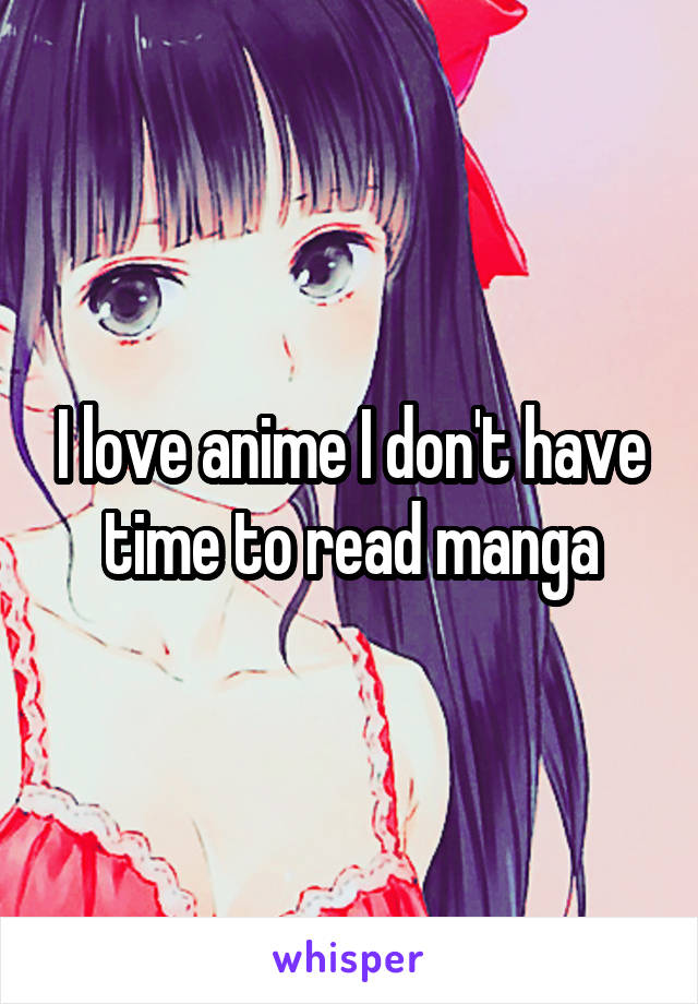 I love anime I don't have time to read manga