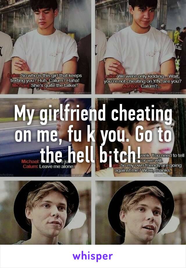 My girlfriend cheating on me, fu k you. Go to the hell b¡tch! 