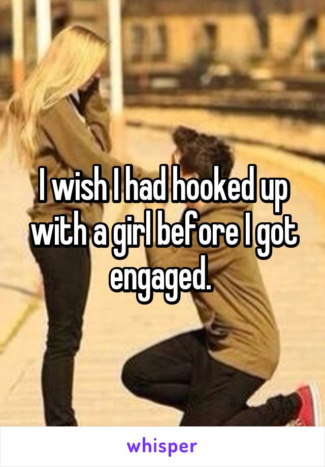 I wish I had hooked up with a girl before I got engaged. 