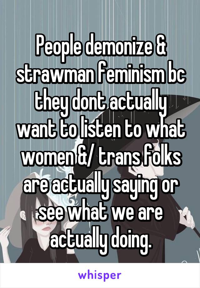 People demonize & strawman feminism bc they dont actually want to listen to what women &/ trans folks are actually saying or see what we are actually doing.