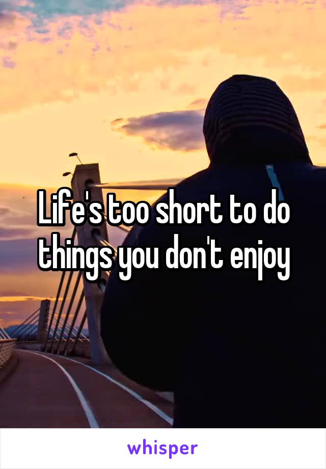 Life's too short to do things you don't enjoy