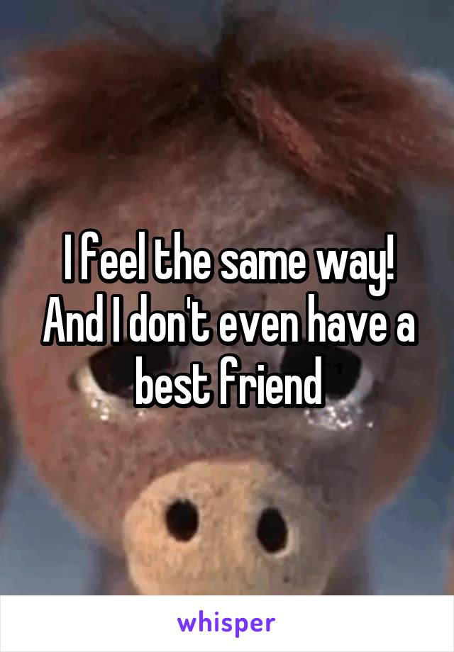 I feel the same way! And I don't even have a best friend