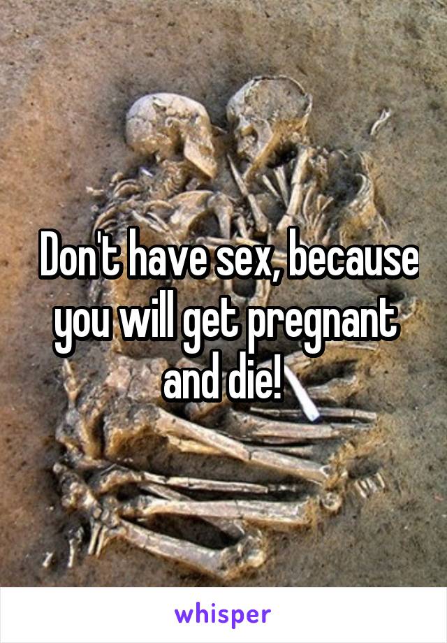  Don't have sex, because you will get pregnant and die! 