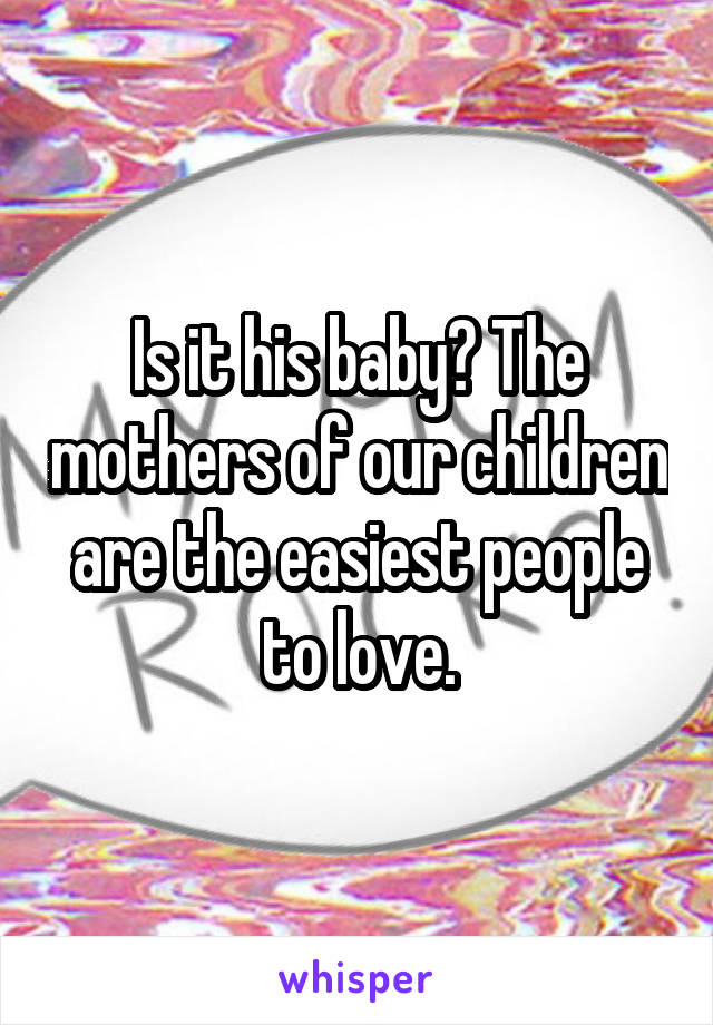 Is it his baby? The mothers of our children are the easiest people to love.