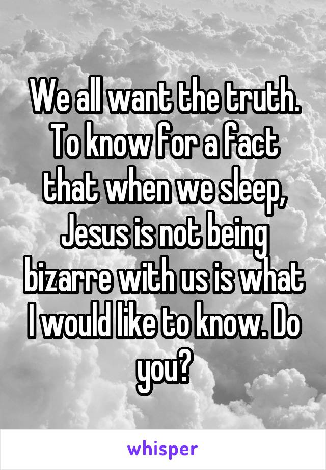 We all want the truth. To know for a fact that when we sleep, Jesus is not being bizarre with us is what I would like to know. Do you?