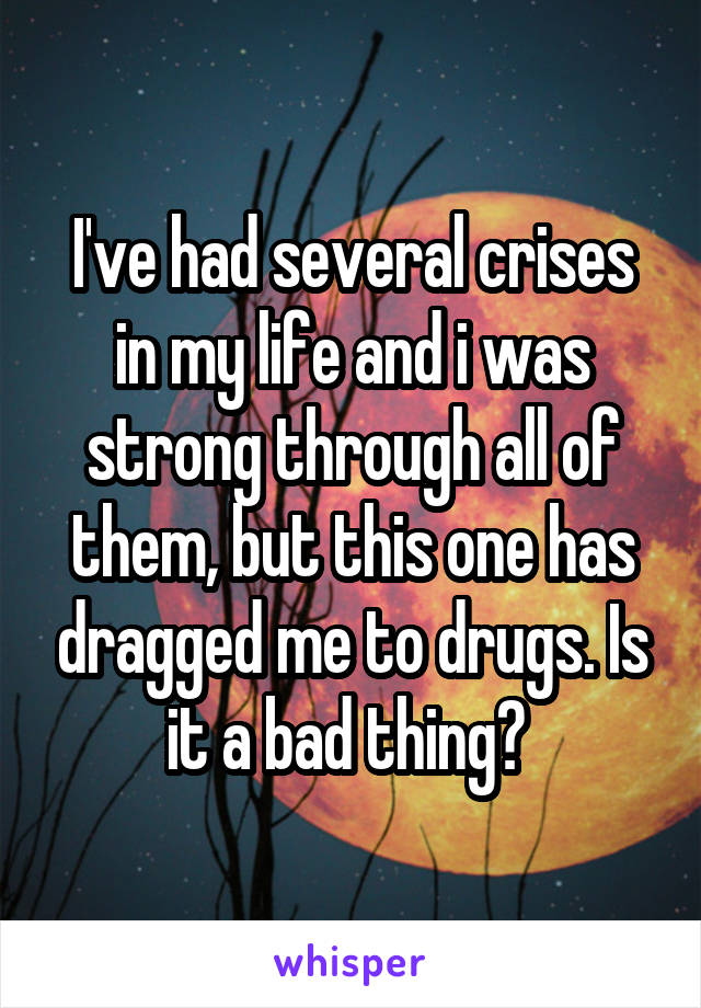 I've had several crises in my life and i was strong through all of them, but this one has dragged me to drugs. Is it a bad thing? 