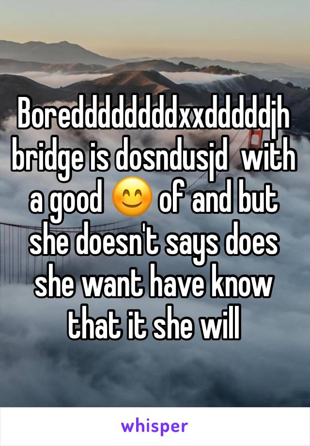 Boreddddddddxxdddddjh bridge is dosndusjd  with a good 😊 of and but she doesn't says does she want have know that it she will 