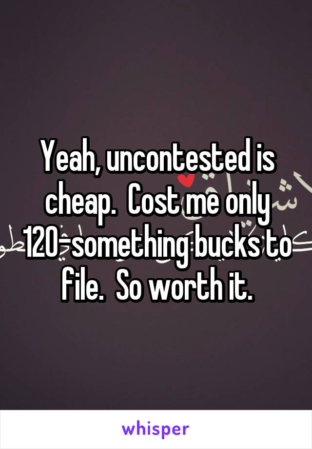 Yeah, uncontested is cheap.  Cost me only 120-something bucks to file.  So worth it.