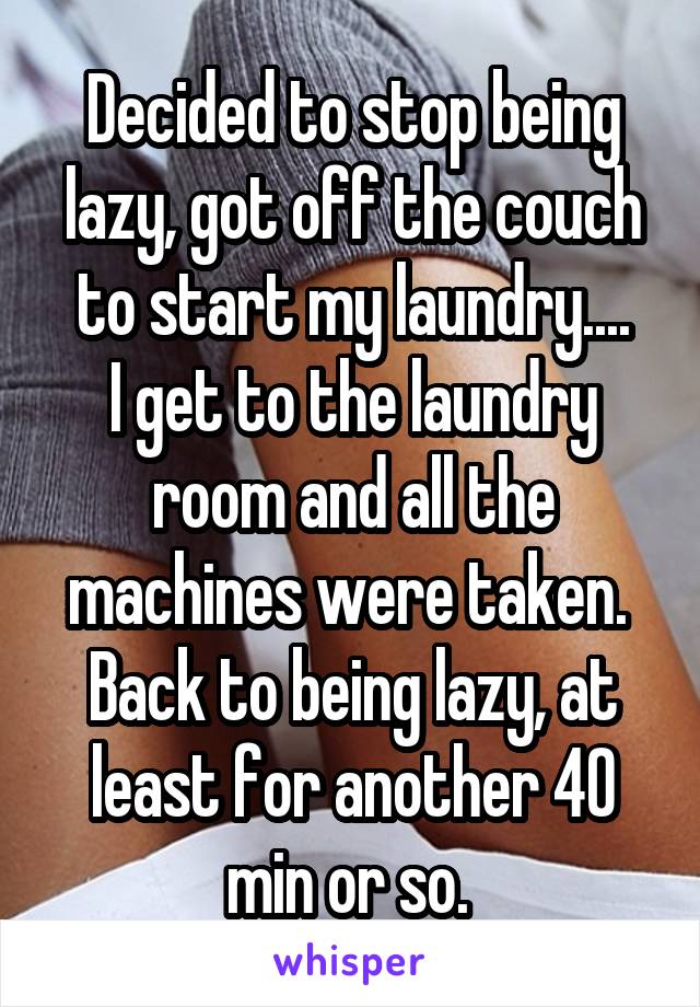 Decided to stop being lazy, got off the couch to start my laundry....
I get to the laundry room and all the machines were taken. 
Back to being lazy, at least for another 40 min or so. 