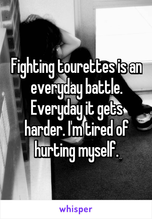 Fighting tourettes is an everyday battle. Everyday it gets harder. I'm tired of hurting myself.