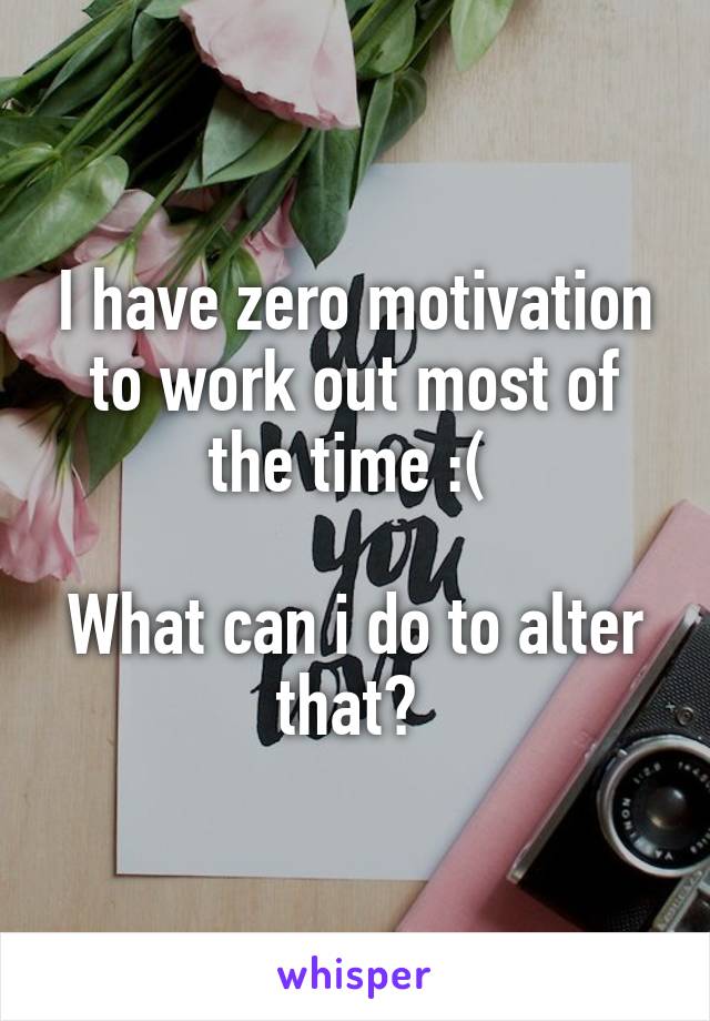 I have zero motivation to work out most of the time :( 

What can i do to alter that? 