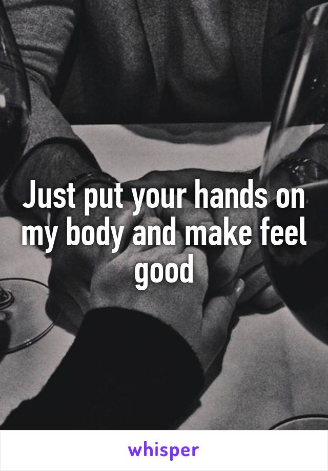 Just put your hands on my body and make feel good