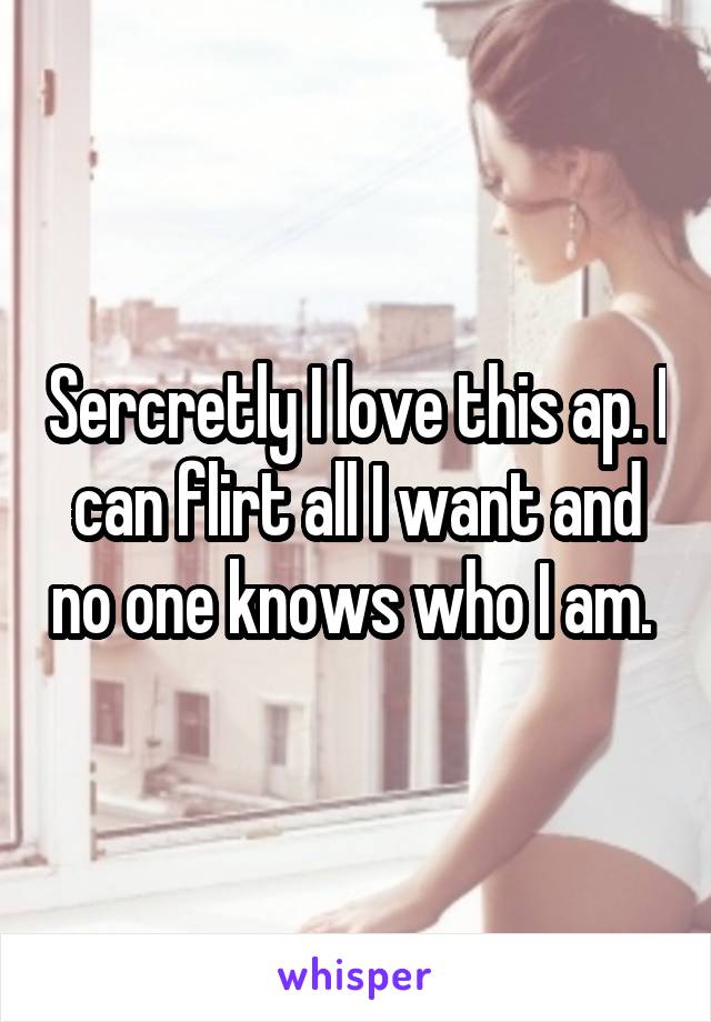 Sercretly I love this ap. I can flirt all I want and no one knows who I am. 