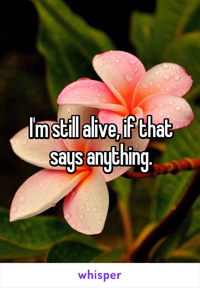 I'm still alive, if that says anything.