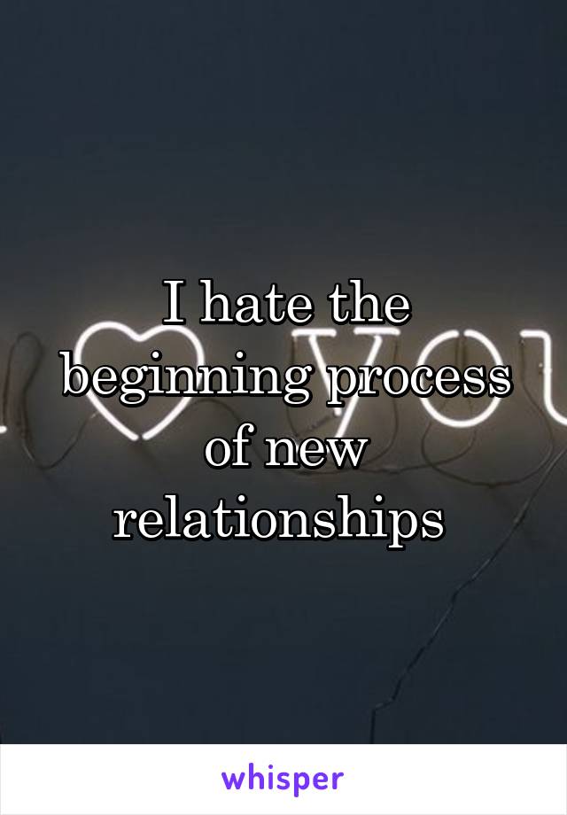 I hate the beginning process of new relationships 