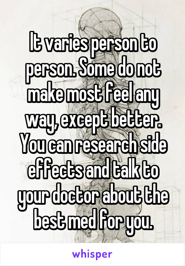 It varies person to person. Some do not make most feel any way, except better.
You can research side effects and talk to your doctor about the best med for you.