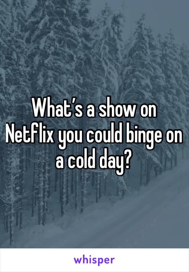 What’s a show on Netflix you could binge on a cold day?