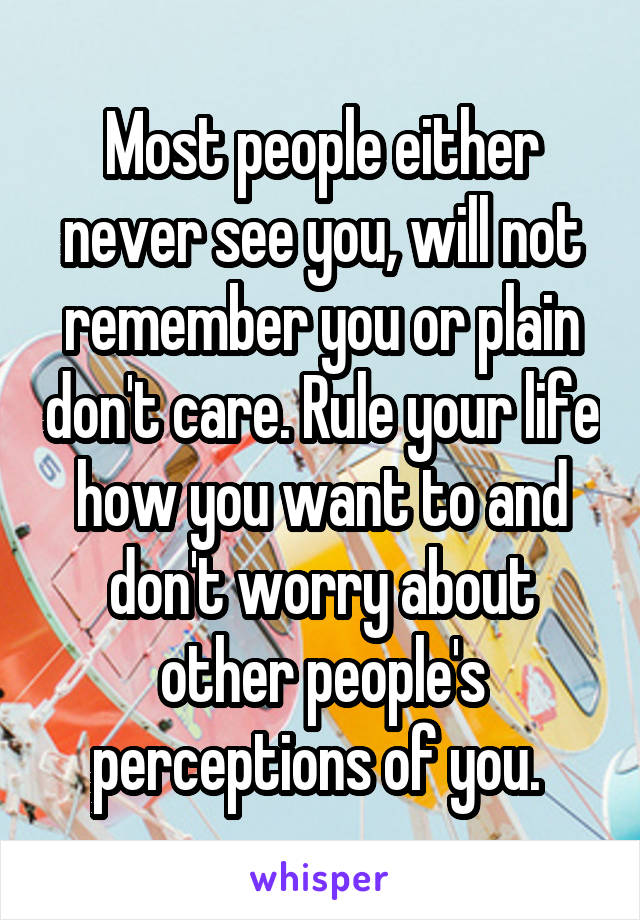 Most people either never see you, will not remember you or plain don't care. Rule your life how you want to and don't worry about other people's perceptions of you. 