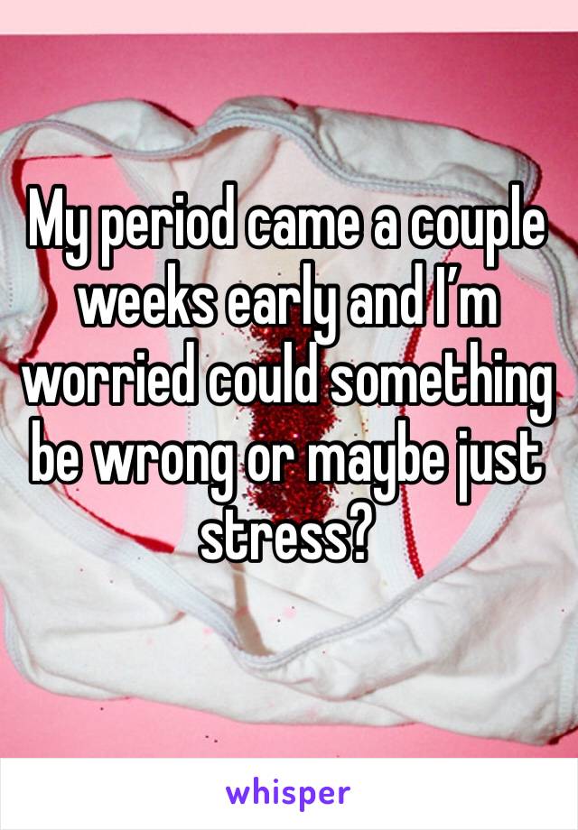 My period came a couple weeks early and I’m worried could something be wrong or maybe just stress? 