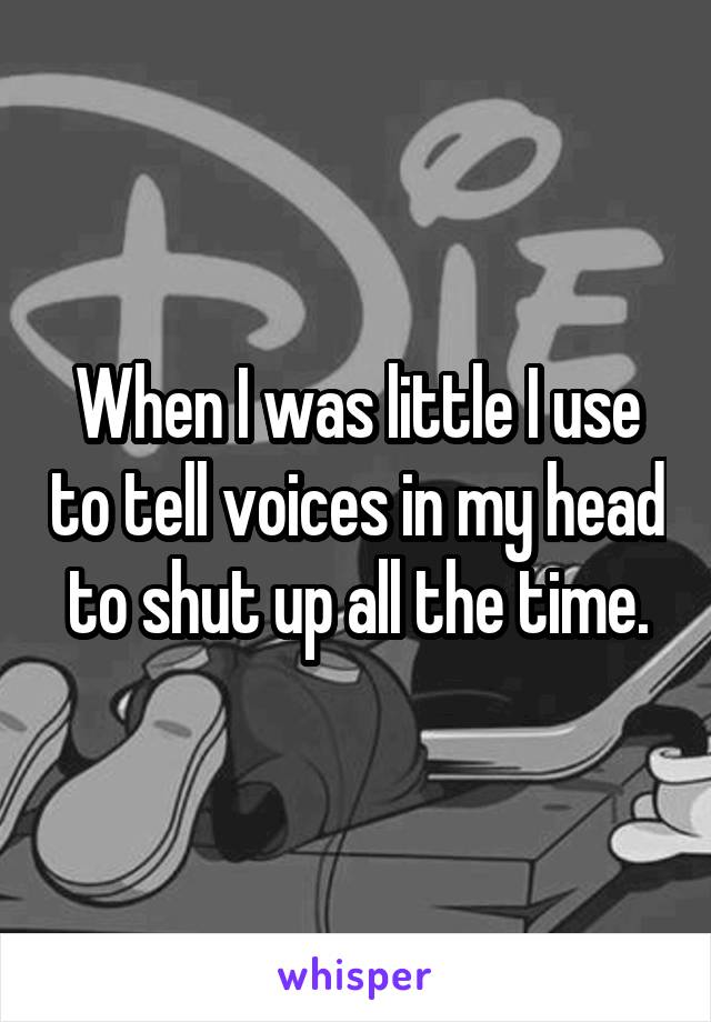 When I was little I use to tell voices in my head to shut up all the time.