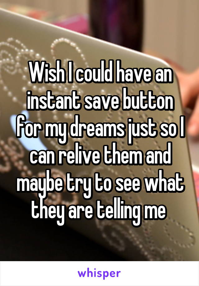 Wish I could have an instant save button for my dreams just so I can relive them and maybe try to see what they are telling me 