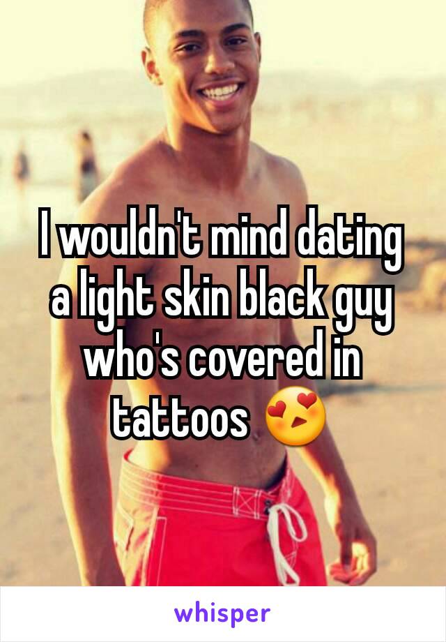 I wouldn't mind dating a light skin black guy who's covered in tattoos 😍