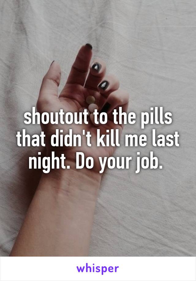 shoutout to the pills that didn't kill me last night. Do your job. 