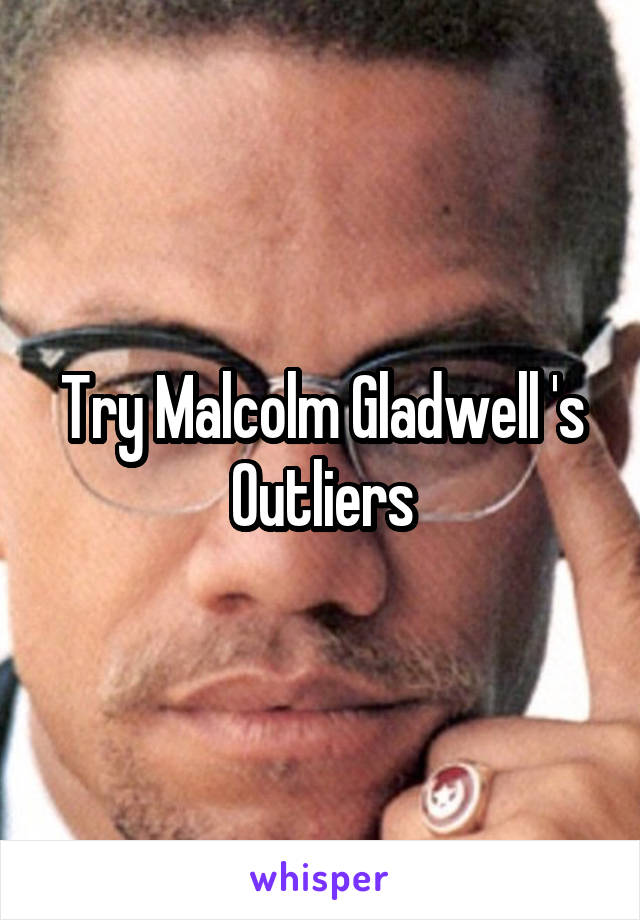 Try Malcolm Gladwell 's Outliers