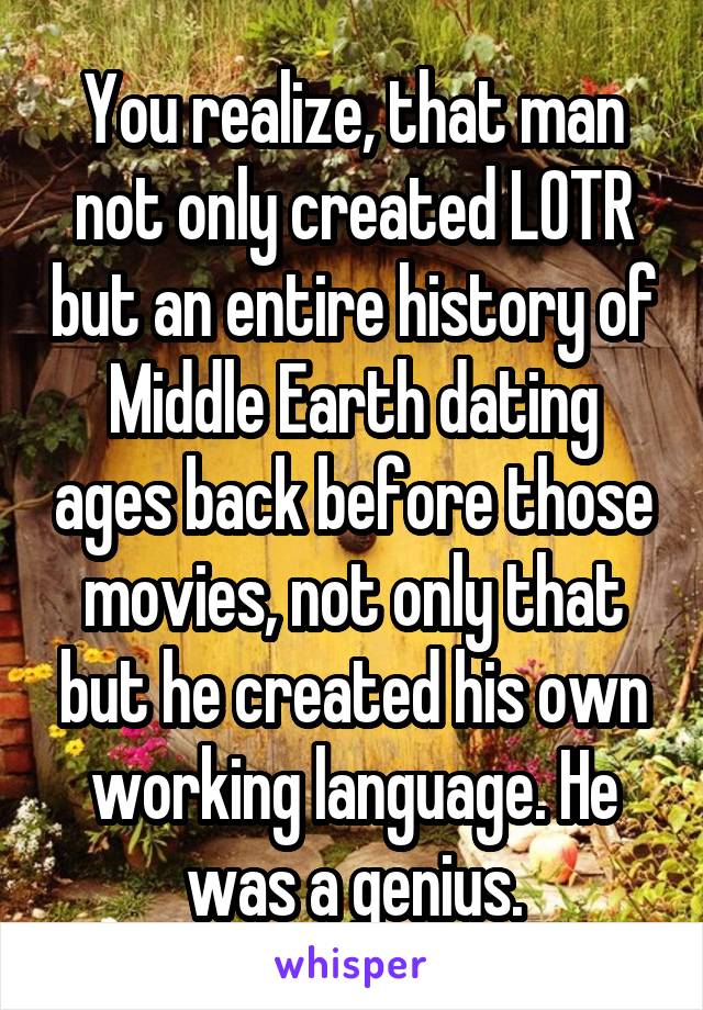 You realize, that man not only created LOTR but an entire history of Middle Earth dating ages back before those movies, not only that but he created his own working language. He was a genius.