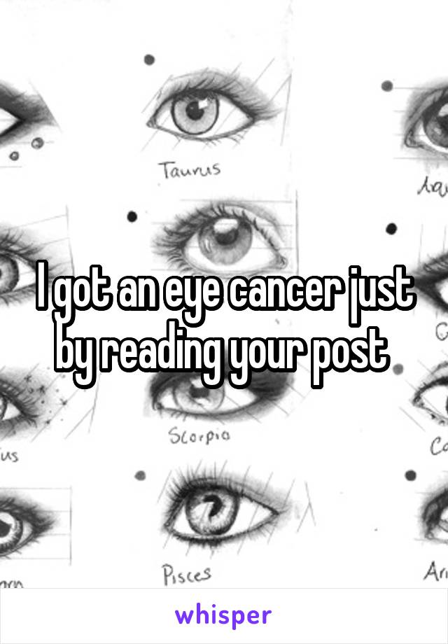 I got an eye cancer just by reading your post 