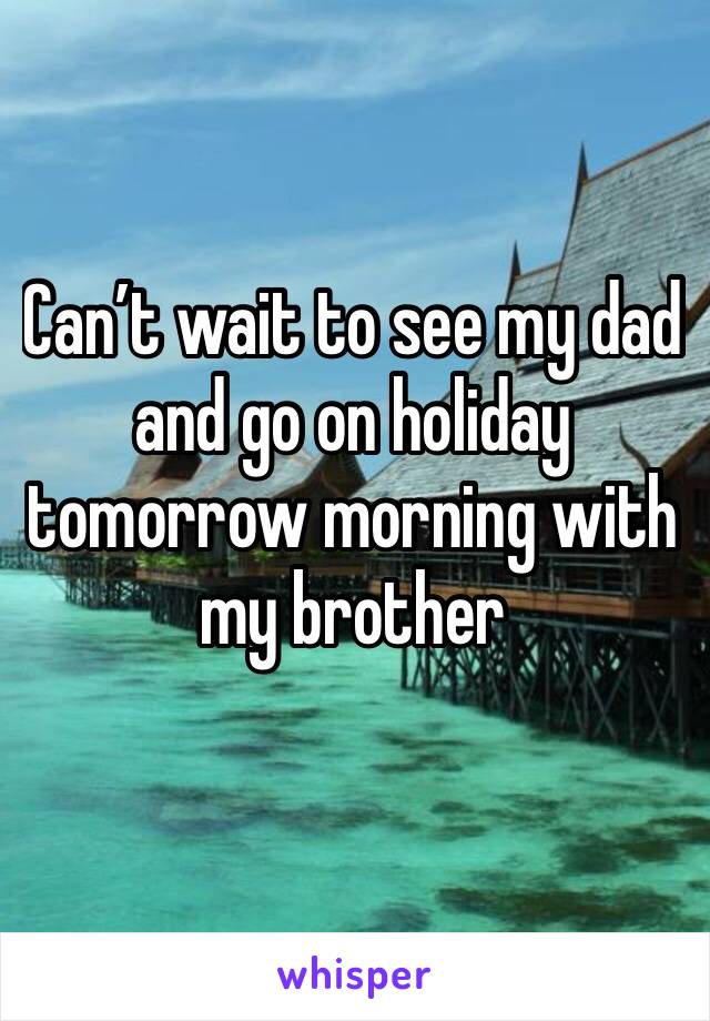 Can’t wait to see my dad and go on holiday tomorrow morning with my brother 