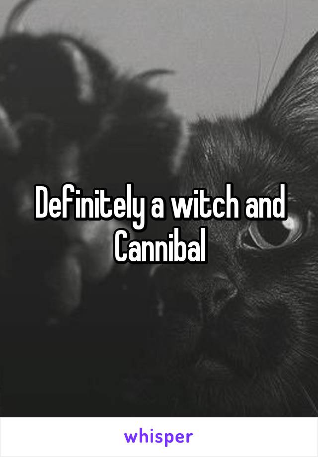 Definitely a witch and Cannibal