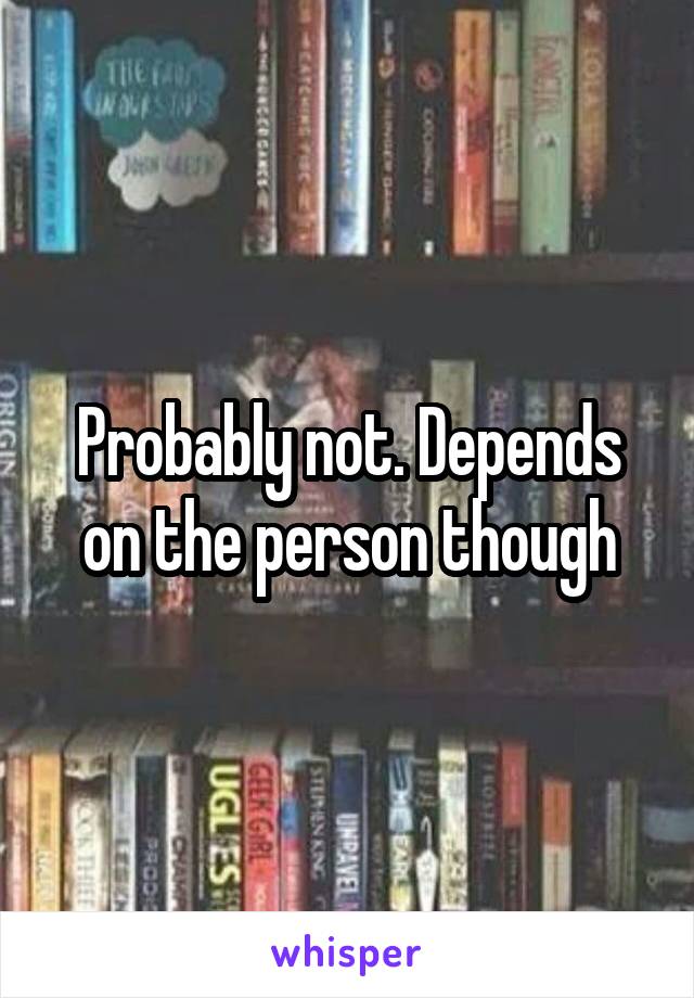 Probably not. Depends on the person though