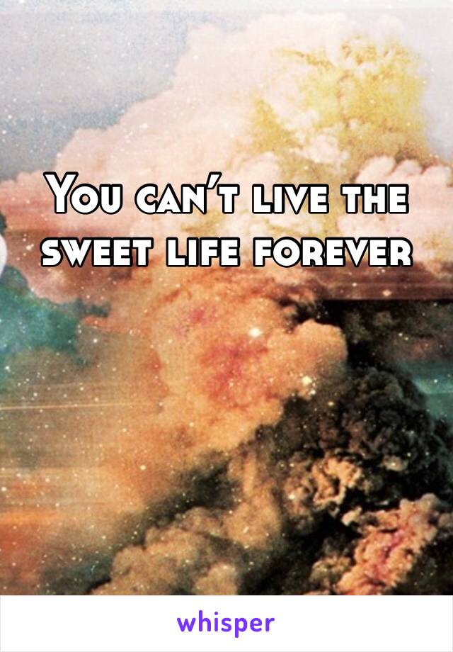 You can’t live the sweet life forever 