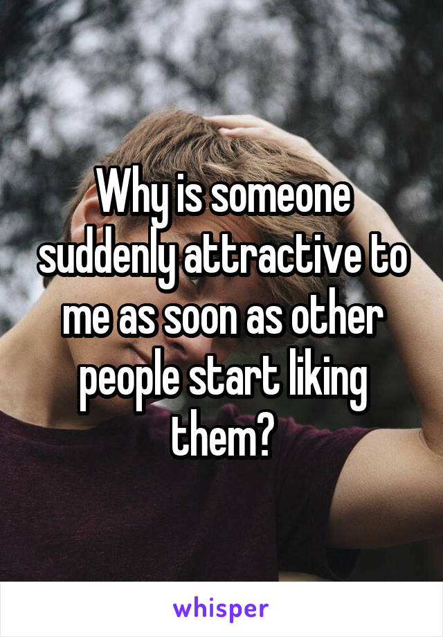 Why is someone suddenly attractive to me as soon as other people start liking them?