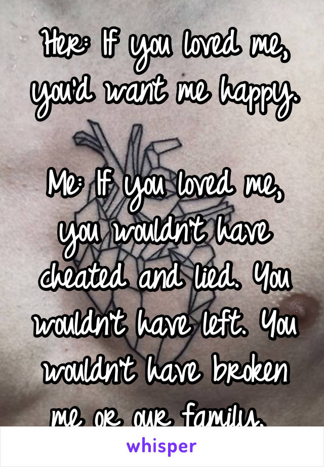 Her: If you loved me, you'd want me happy.

Me: If you loved me, you wouldn't have cheated and lied. You wouldn't have left. You wouldn't have broken me or our family. 