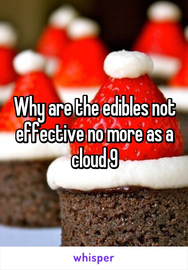 Why are the edibles not effective no more as a cloud 9