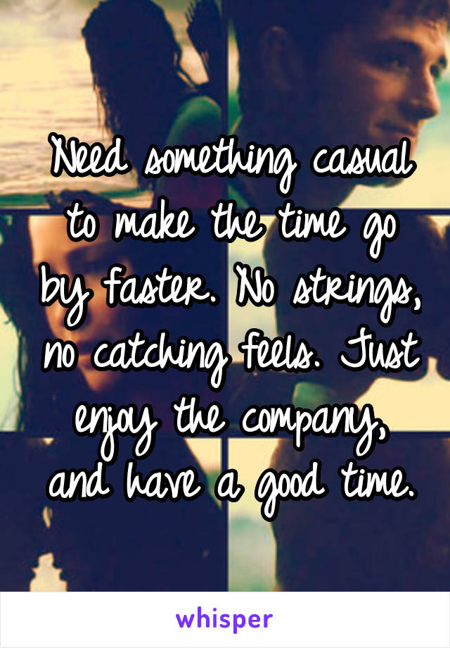 Need something casual to make the time go by faster. No strings, no catching feels. Just enjoy the company, and have a good time.