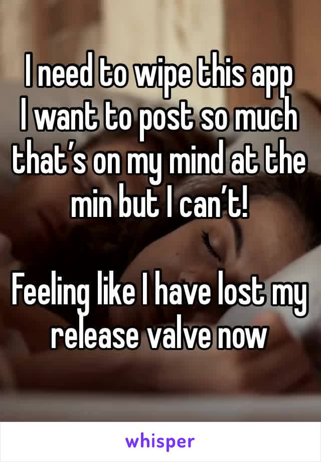 I need to wipe this app 
I want to post so much that’s on my mind at the min but I can’t! 

Feeling like I have lost my release valve now