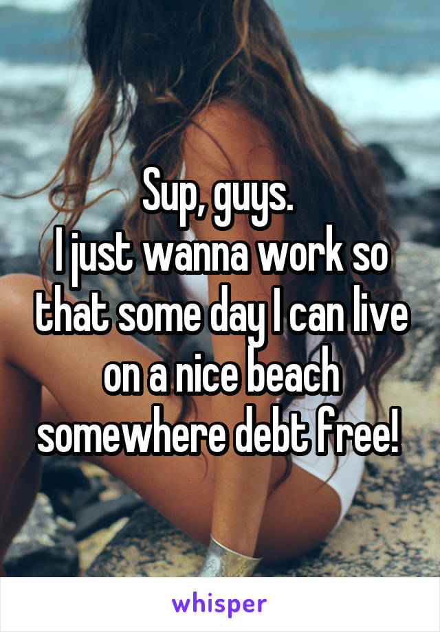 Sup, guys. 
I just wanna work so that some day I can live on a nice beach somewhere debt free! 