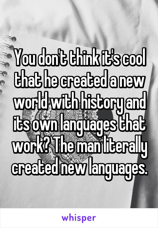 You don't think it's cool that he created a new world with history and its own languages that work? The man literally created new languages.