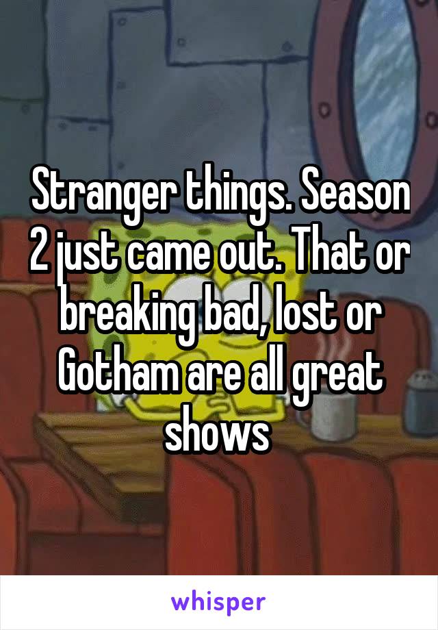 Stranger things. Season 2 just came out. That or breaking bad, lost or Gotham are all great shows 