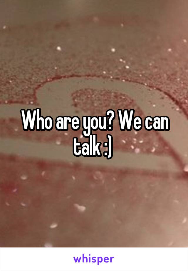 Who are you? We can talk :) 