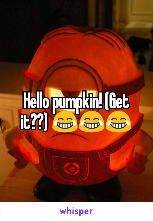 Hello pumpkin! (Get it??) 😂😂😂