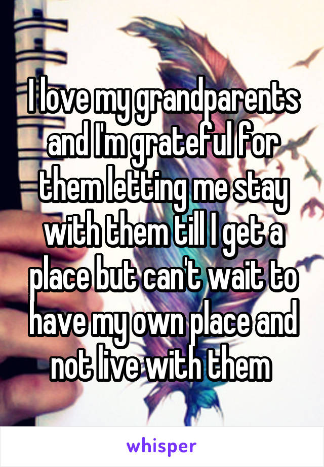 I love my grandparents and I'm grateful for them letting me stay with them till I get a place but can't wait to have my own place and not live with them 