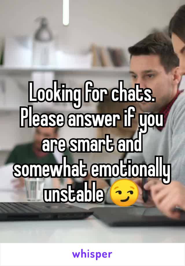 Looking for chats. Please answer if you are smart and somewhat emotionally unstable 😏