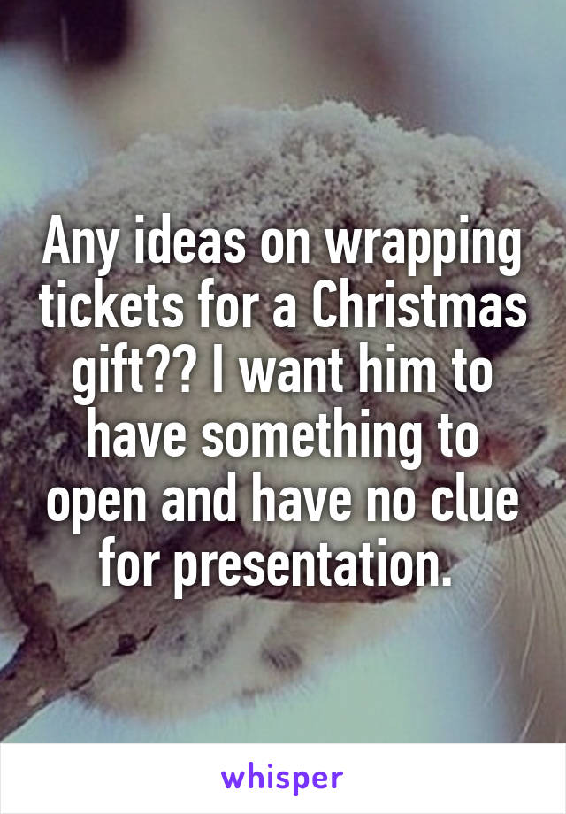 Any ideas on wrapping tickets for a Christmas gift?? I want him to have something to open and have no clue for presentation. 