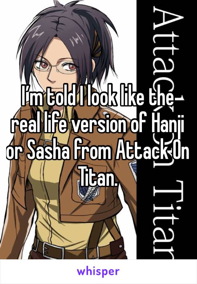 I’m told I look like the real life version of Hanji or Sasha from Attack On Titan. 