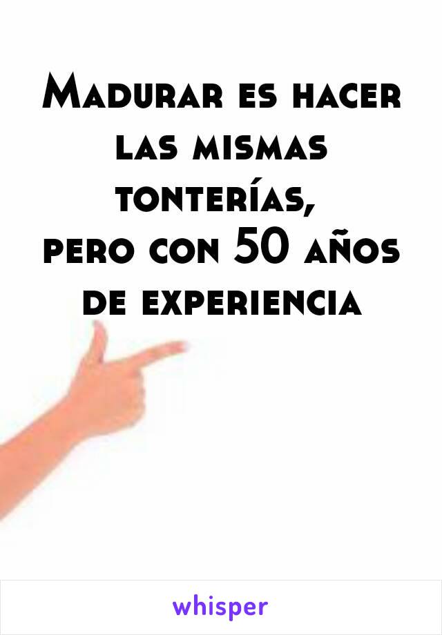 Madurar es hacer las mismas tonterías, 
pero con 50 años de experiencia