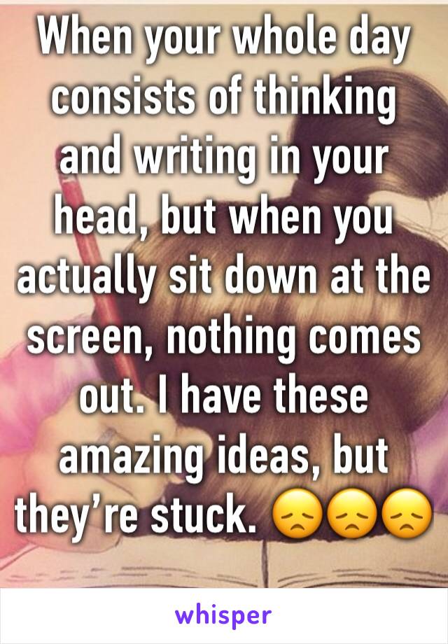 When your whole day consists of thinking and writing in your head, but when you actually sit down at the screen, nothing comes out. I have these amazing ideas, but they’re stuck. 😞😞😞